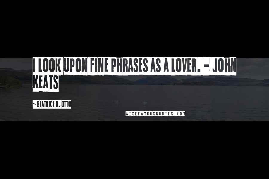 Beatrice K. Otto Quotes: I look upon fine phrases as a lover. - John Keats