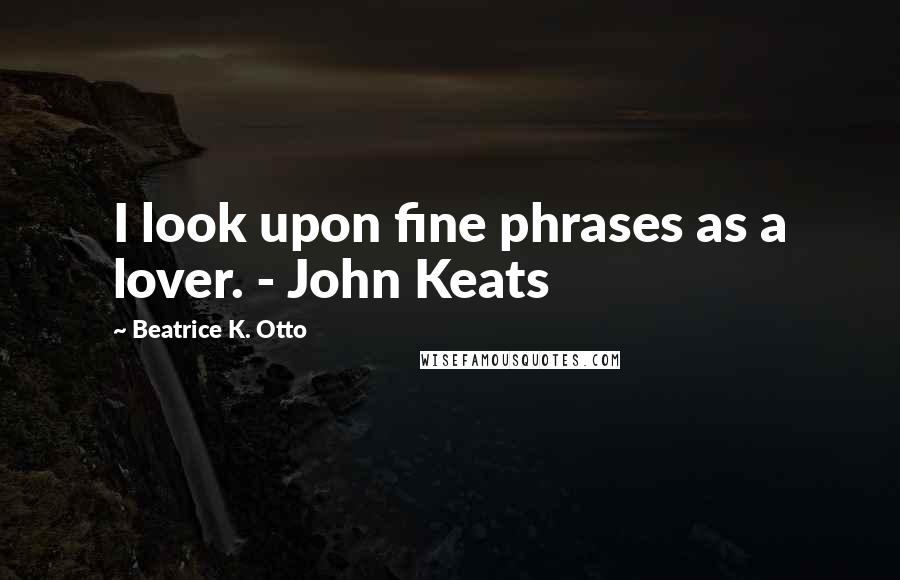 Beatrice K. Otto Quotes: I look upon fine phrases as a lover. - John Keats