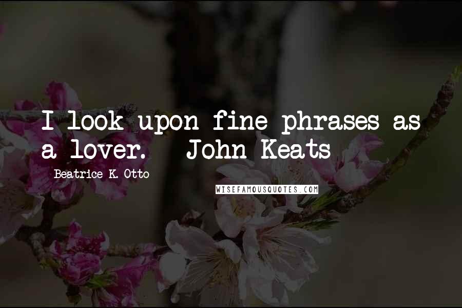 Beatrice K. Otto Quotes: I look upon fine phrases as a lover. - John Keats