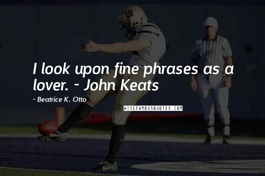 Beatrice K. Otto Quotes: I look upon fine phrases as a lover. - John Keats