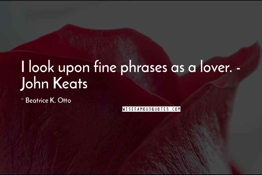Beatrice K. Otto Quotes: I look upon fine phrases as a lover. - John Keats