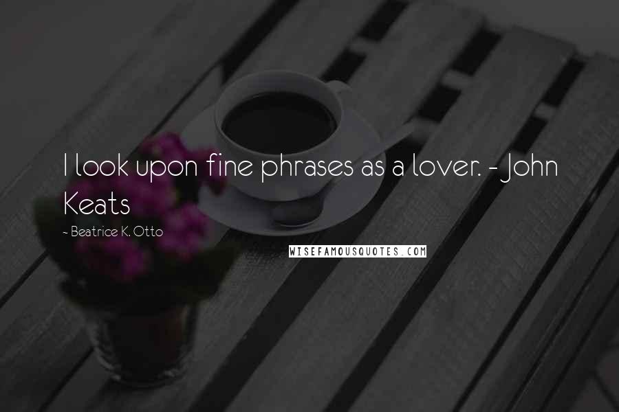 Beatrice K. Otto Quotes: I look upon fine phrases as a lover. - John Keats