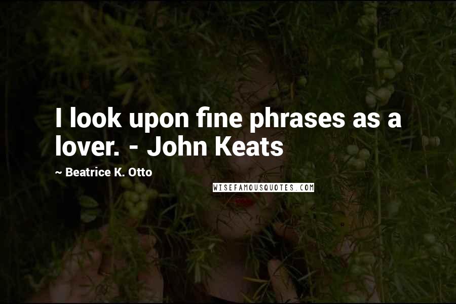 Beatrice K. Otto Quotes: I look upon fine phrases as a lover. - John Keats