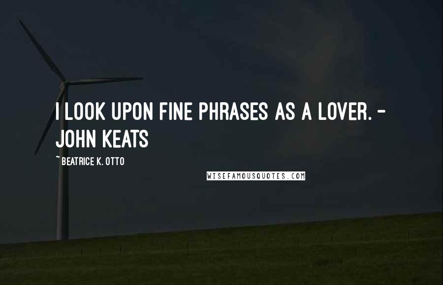 Beatrice K. Otto Quotes: I look upon fine phrases as a lover. - John Keats