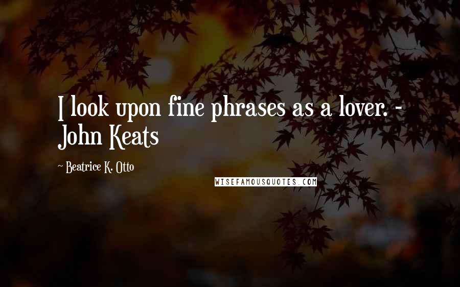 Beatrice K. Otto Quotes: I look upon fine phrases as a lover. - John Keats