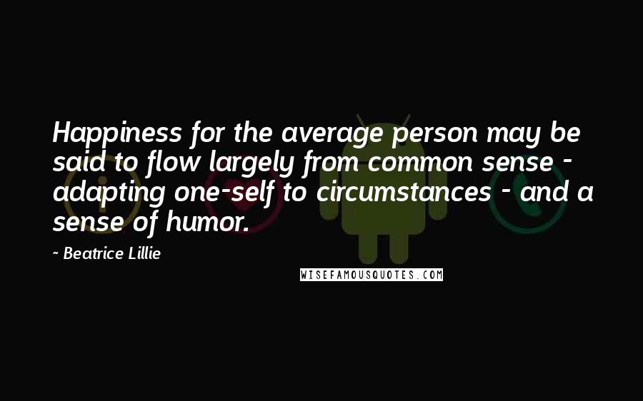 Beatrice Lillie Quotes: Happiness for the average person may be said to flow largely from common sense - adapting one-self to circumstances - and a sense of humor.