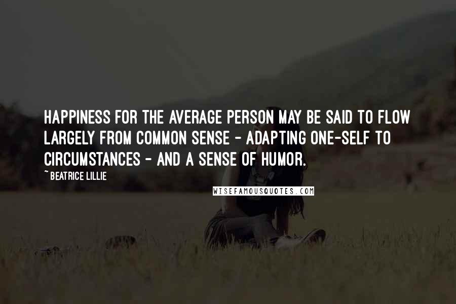 Beatrice Lillie Quotes: Happiness for the average person may be said to flow largely from common sense - adapting one-self to circumstances - and a sense of humor.