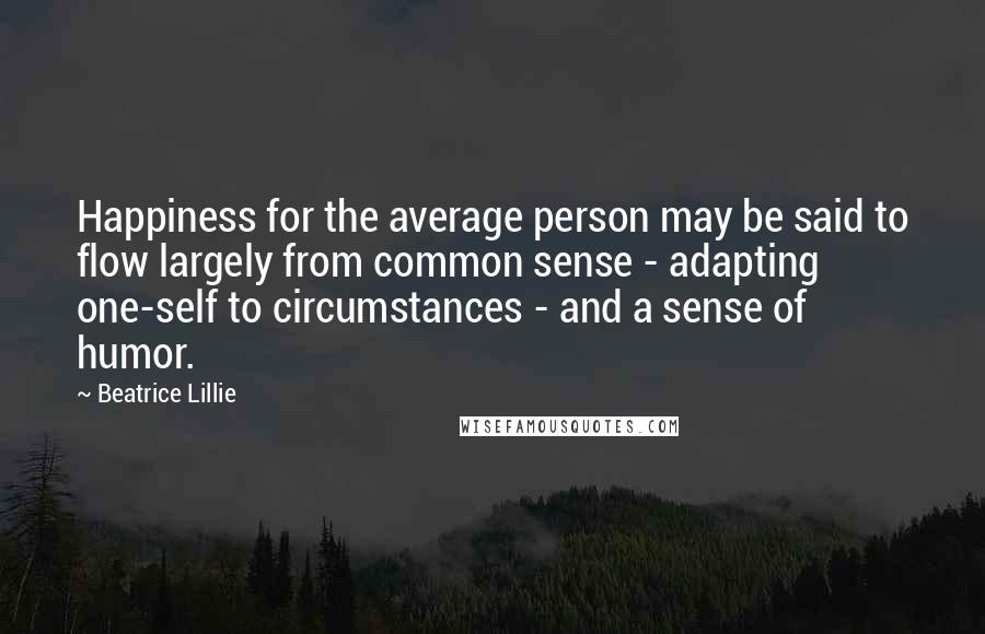 Beatrice Lillie Quotes: Happiness for the average person may be said to flow largely from common sense - adapting one-self to circumstances - and a sense of humor.