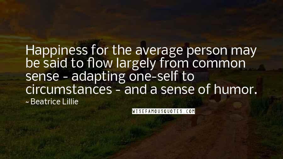 Beatrice Lillie Quotes: Happiness for the average person may be said to flow largely from common sense - adapting one-self to circumstances - and a sense of humor.