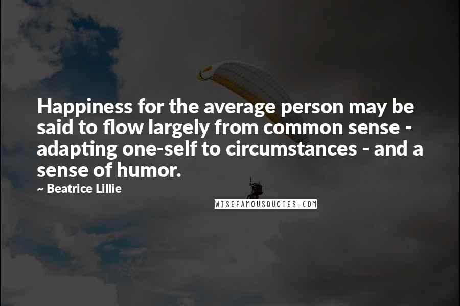 Beatrice Lillie Quotes: Happiness for the average person may be said to flow largely from common sense - adapting one-self to circumstances - and a sense of humor.
