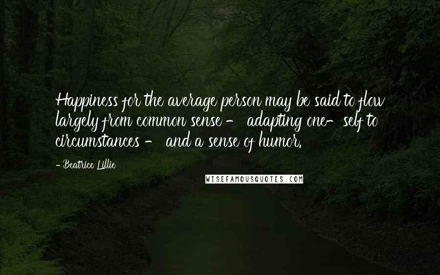 Beatrice Lillie Quotes: Happiness for the average person may be said to flow largely from common sense - adapting one-self to circumstances - and a sense of humor.