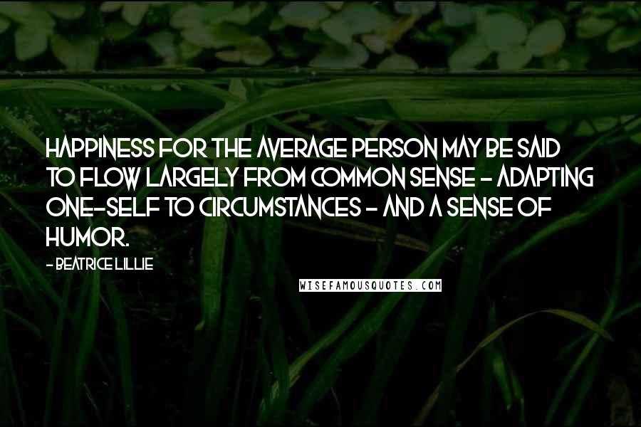 Beatrice Lillie Quotes: Happiness for the average person may be said to flow largely from common sense - adapting one-self to circumstances - and a sense of humor.