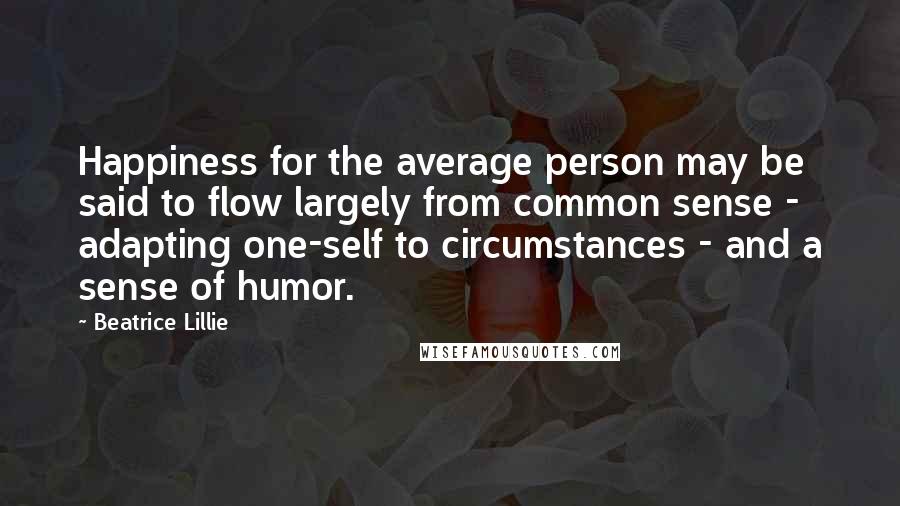 Beatrice Lillie Quotes: Happiness for the average person may be said to flow largely from common sense - adapting one-self to circumstances - and a sense of humor.