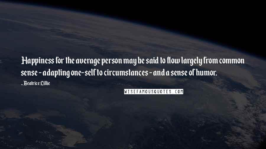 Beatrice Lillie Quotes: Happiness for the average person may be said to flow largely from common sense - adapting one-self to circumstances - and a sense of humor.