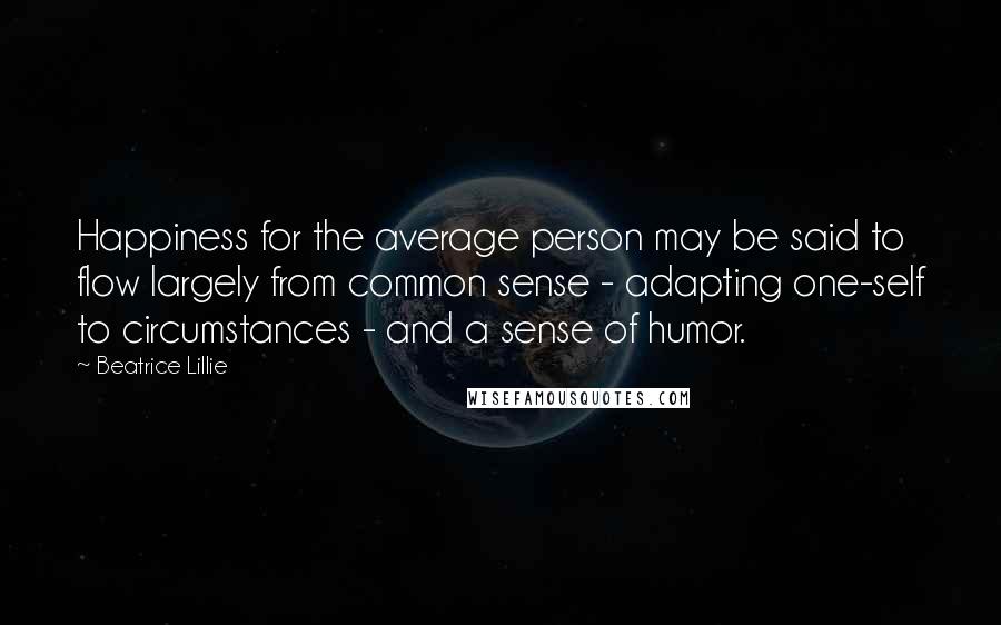 Beatrice Lillie Quotes: Happiness for the average person may be said to flow largely from common sense - adapting one-self to circumstances - and a sense of humor.