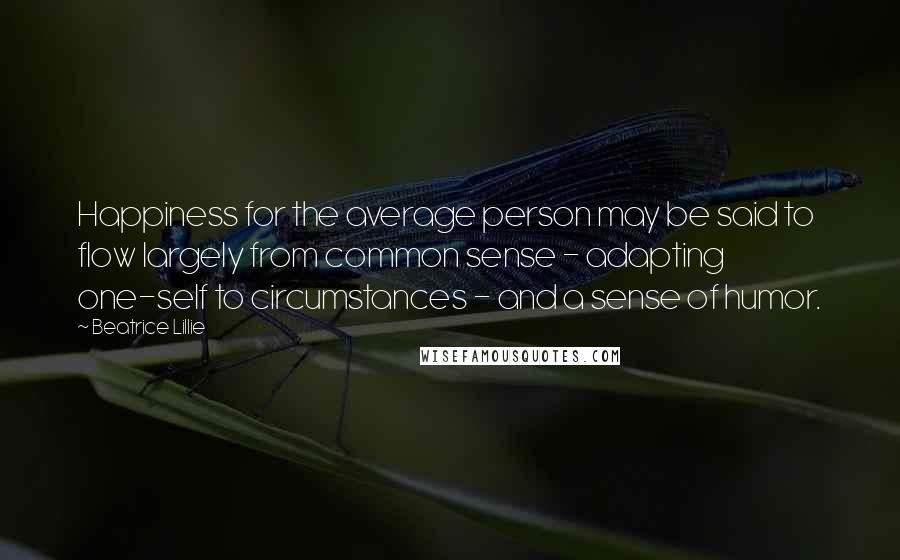 Beatrice Lillie Quotes: Happiness for the average person may be said to flow largely from common sense - adapting one-self to circumstances - and a sense of humor.