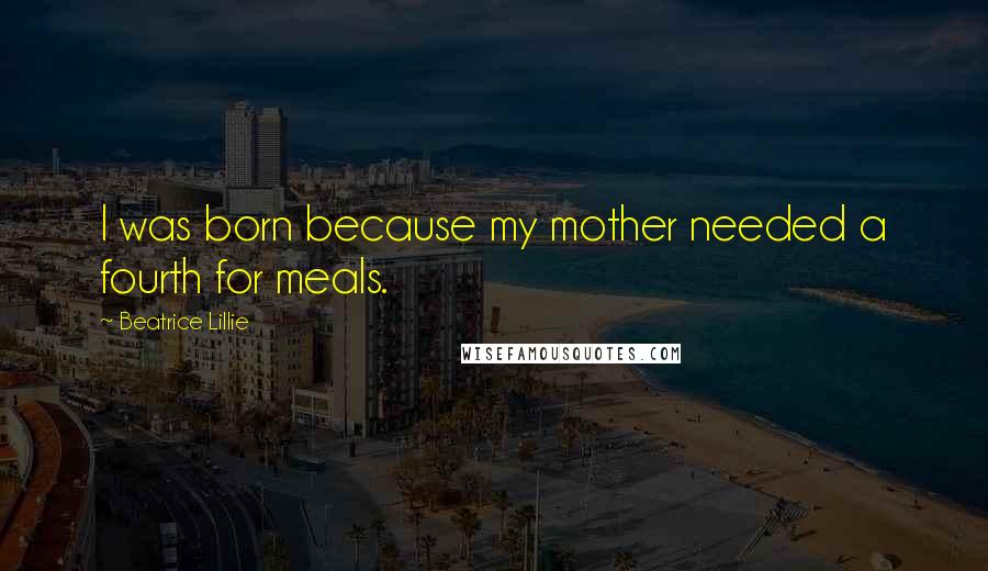Beatrice Lillie Quotes: I was born because my mother needed a fourth for meals.
