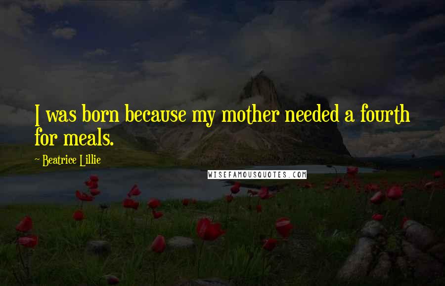 Beatrice Lillie Quotes: I was born because my mother needed a fourth for meals.