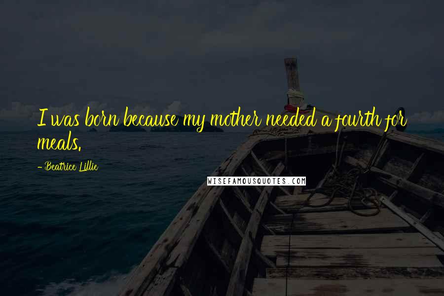 Beatrice Lillie Quotes: I was born because my mother needed a fourth for meals.