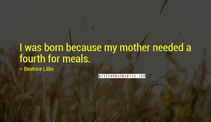 Beatrice Lillie Quotes: I was born because my mother needed a fourth for meals.