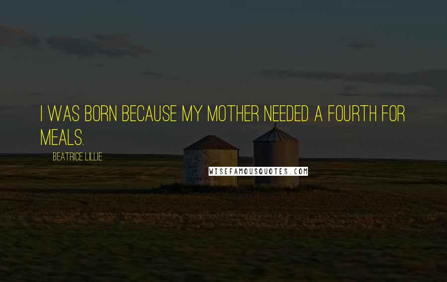 Beatrice Lillie Quotes: I was born because my mother needed a fourth for meals.