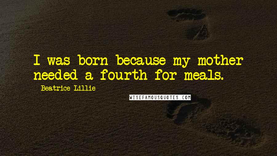Beatrice Lillie Quotes: I was born because my mother needed a fourth for meals.