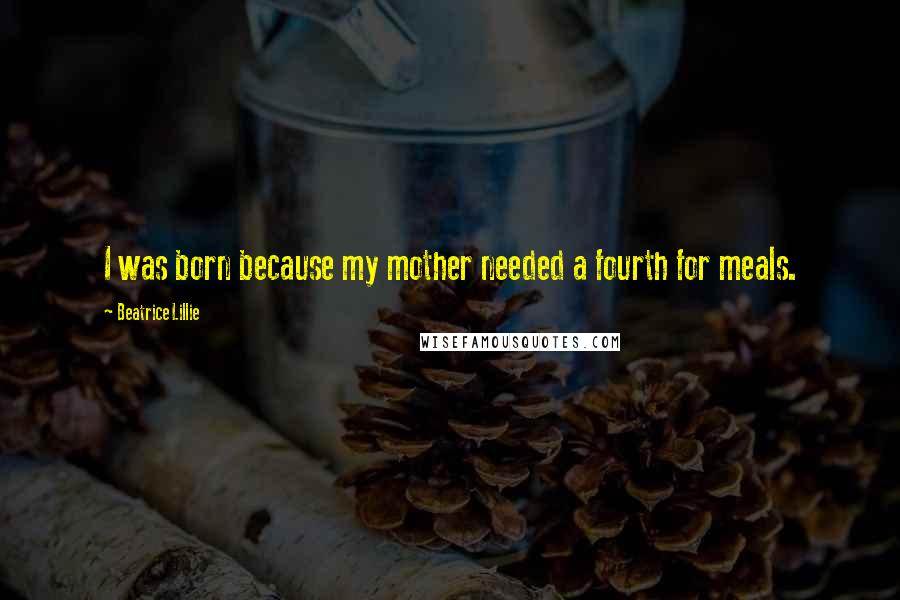 Beatrice Lillie Quotes: I was born because my mother needed a fourth for meals.