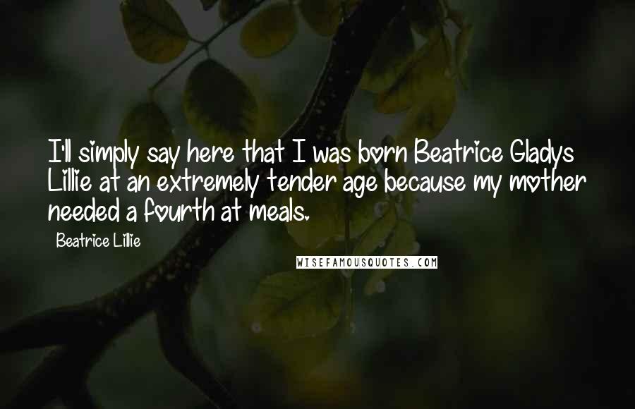 Beatrice Lillie Quotes: I'll simply say here that I was born Beatrice Gladys Lillie at an extremely tender age because my mother needed a fourth at meals.