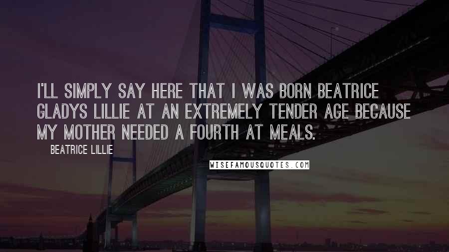Beatrice Lillie Quotes: I'll simply say here that I was born Beatrice Gladys Lillie at an extremely tender age because my mother needed a fourth at meals.