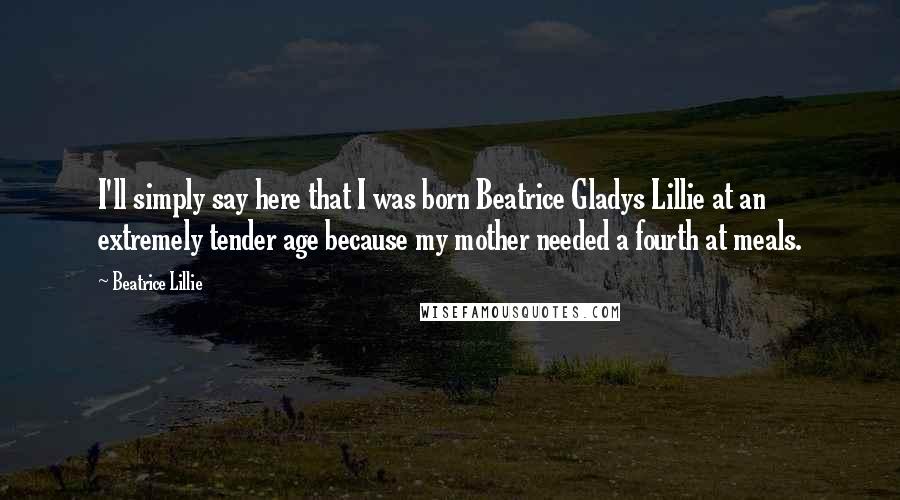 Beatrice Lillie Quotes: I'll simply say here that I was born Beatrice Gladys Lillie at an extremely tender age because my mother needed a fourth at meals.