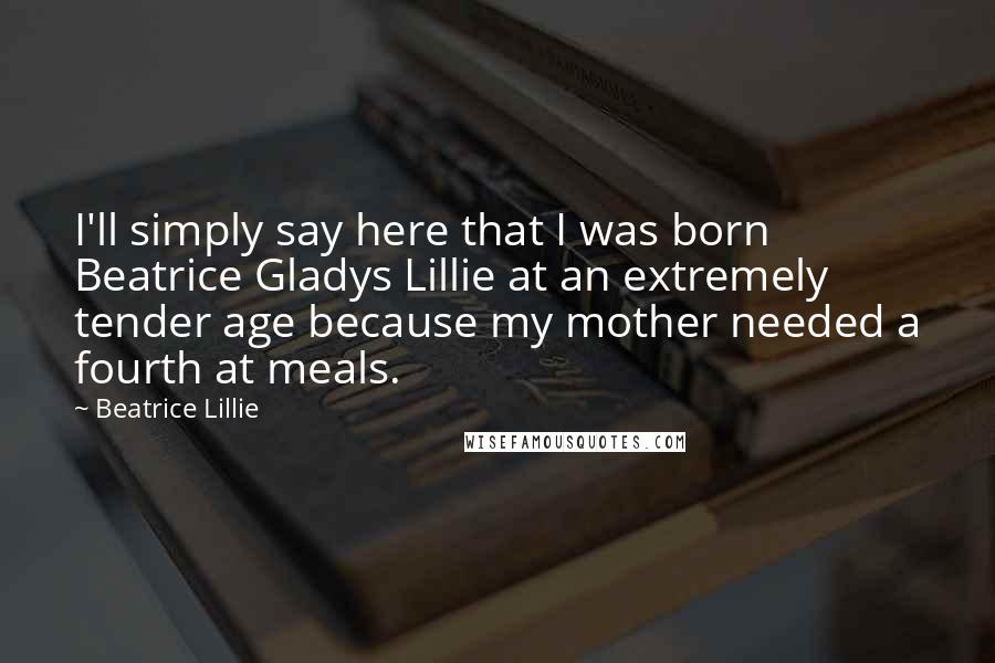 Beatrice Lillie Quotes: I'll simply say here that I was born Beatrice Gladys Lillie at an extremely tender age because my mother needed a fourth at meals.