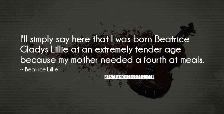 Beatrice Lillie Quotes: I'll simply say here that I was born Beatrice Gladys Lillie at an extremely tender age because my mother needed a fourth at meals.