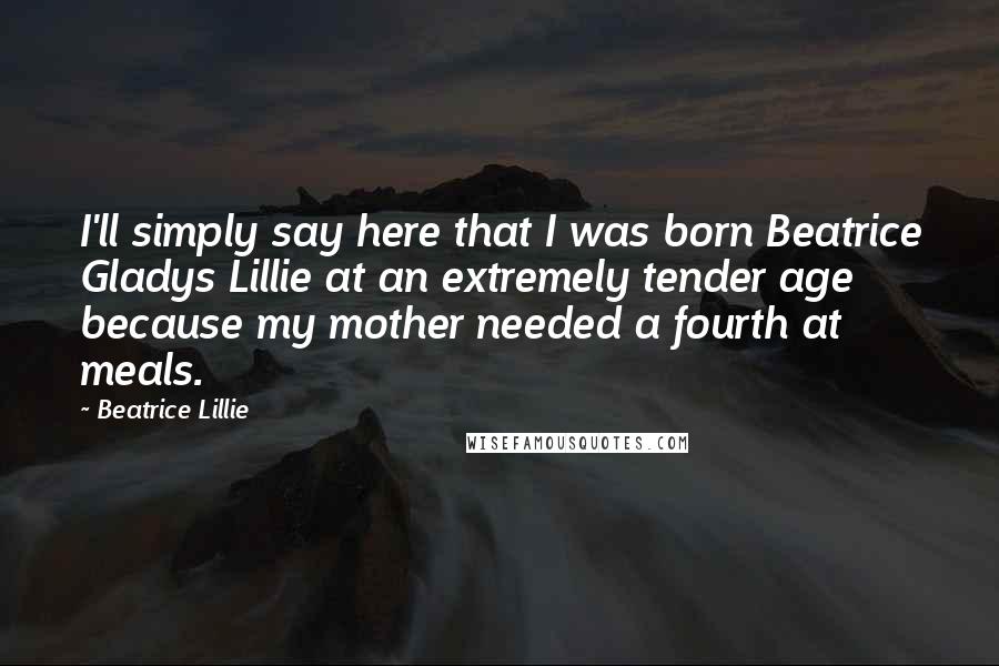 Beatrice Lillie Quotes: I'll simply say here that I was born Beatrice Gladys Lillie at an extremely tender age because my mother needed a fourth at meals.