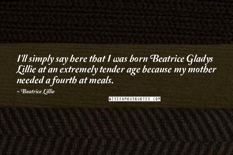 Beatrice Lillie Quotes: I'll simply say here that I was born Beatrice Gladys Lillie at an extremely tender age because my mother needed a fourth at meals.