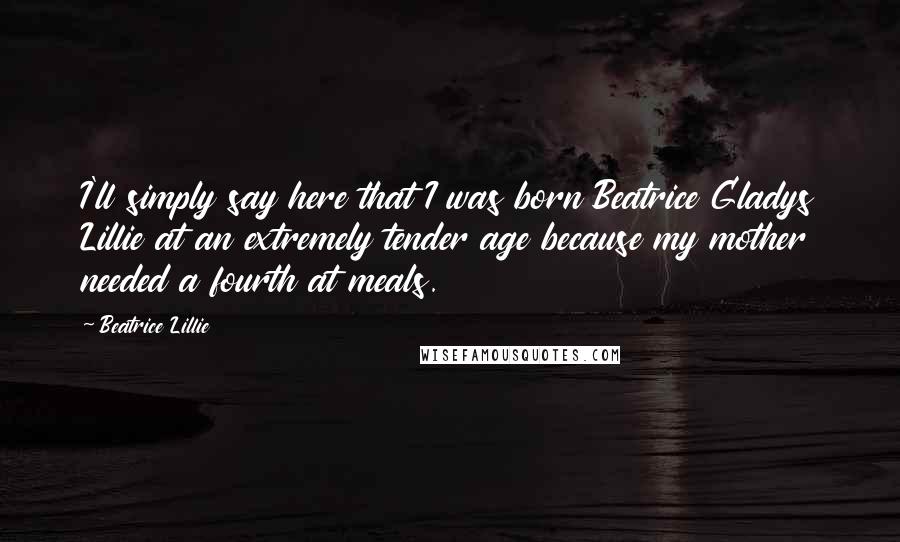 Beatrice Lillie Quotes: I'll simply say here that I was born Beatrice Gladys Lillie at an extremely tender age because my mother needed a fourth at meals.