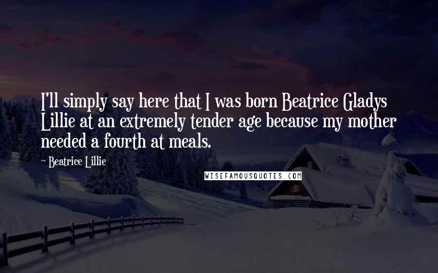 Beatrice Lillie Quotes: I'll simply say here that I was born Beatrice Gladys Lillie at an extremely tender age because my mother needed a fourth at meals.