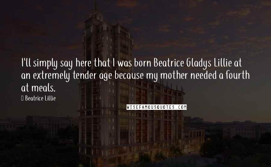 Beatrice Lillie Quotes: I'll simply say here that I was born Beatrice Gladys Lillie at an extremely tender age because my mother needed a fourth at meals.