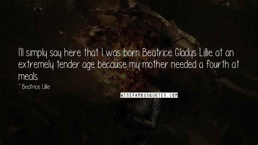 Beatrice Lillie Quotes: I'll simply say here that I was born Beatrice Gladys Lillie at an extremely tender age because my mother needed a fourth at meals.