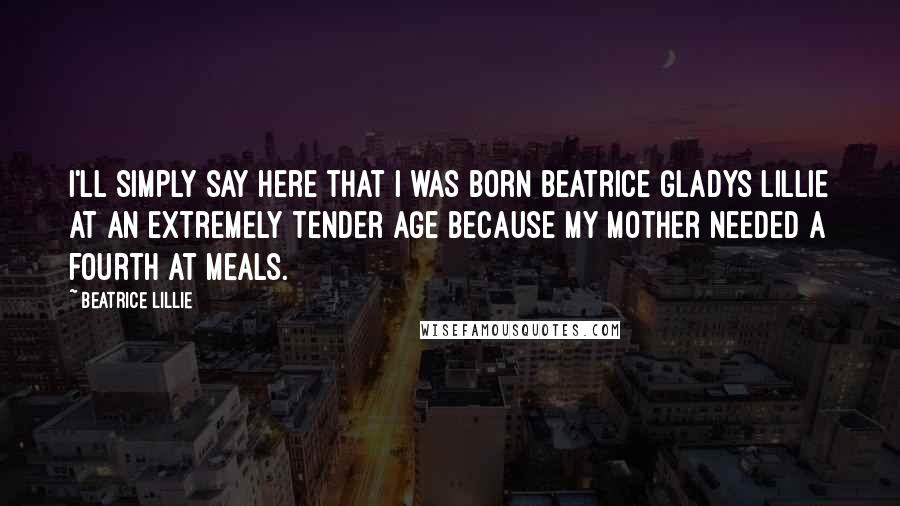 Beatrice Lillie Quotes: I'll simply say here that I was born Beatrice Gladys Lillie at an extremely tender age because my mother needed a fourth at meals.