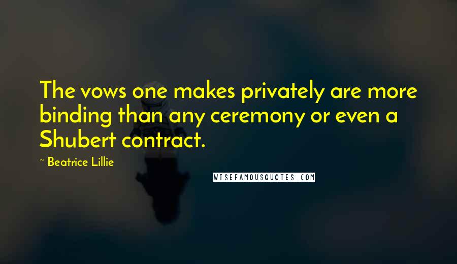 Beatrice Lillie Quotes: The vows one makes privately are more binding than any ceremony or even a Shubert contract.