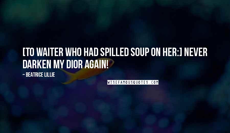 Beatrice Lillie Quotes: [To waiter who had spilled soup on her:] Never darken my Dior again!