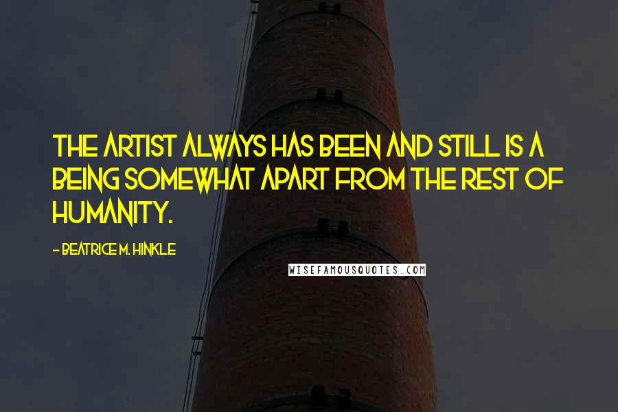 Beatrice M. Hinkle Quotes: The artist always has been and still is a being somewhat apart from the rest of humanity.