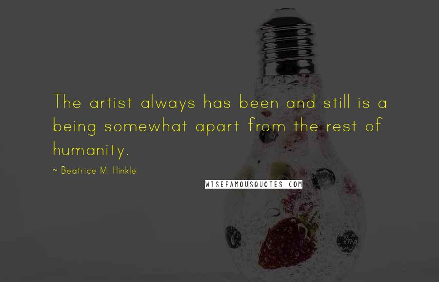Beatrice M. Hinkle Quotes: The artist always has been and still is a being somewhat apart from the rest of humanity.