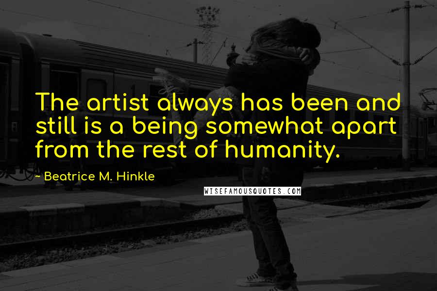 Beatrice M. Hinkle Quotes: The artist always has been and still is a being somewhat apart from the rest of humanity.