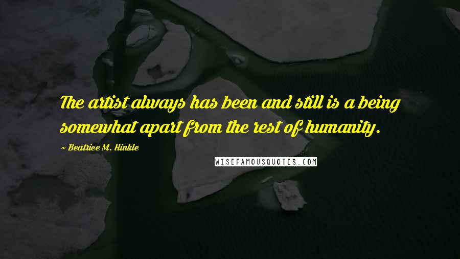 Beatrice M. Hinkle Quotes: The artist always has been and still is a being somewhat apart from the rest of humanity.