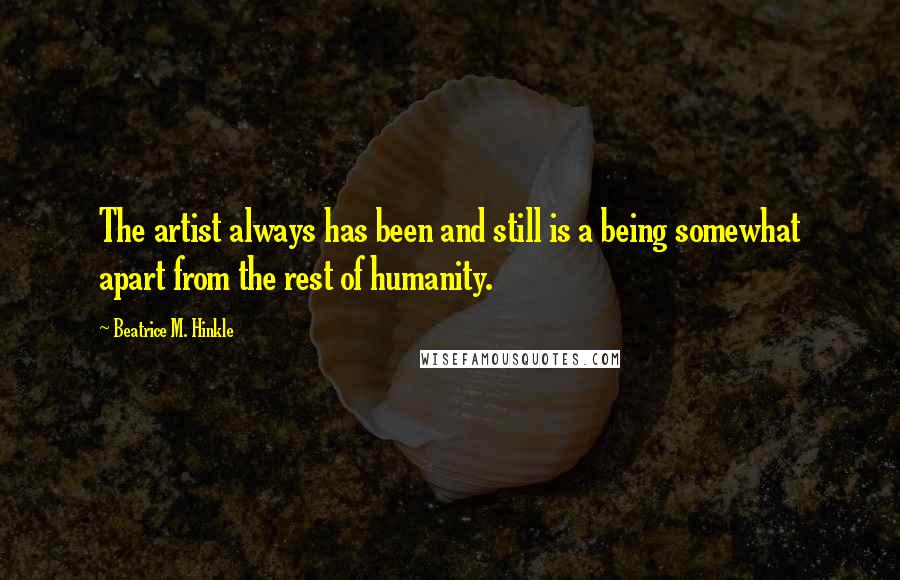 Beatrice M. Hinkle Quotes: The artist always has been and still is a being somewhat apart from the rest of humanity.