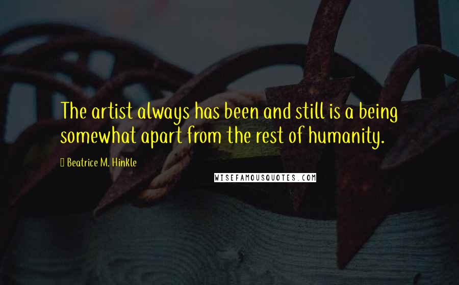 Beatrice M. Hinkle Quotes: The artist always has been and still is a being somewhat apart from the rest of humanity.