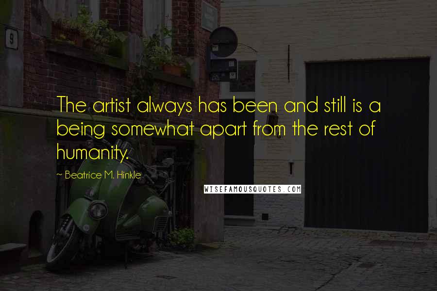 Beatrice M. Hinkle Quotes: The artist always has been and still is a being somewhat apart from the rest of humanity.