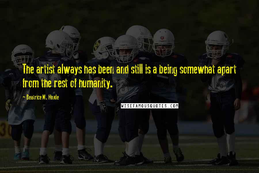 Beatrice M. Hinkle Quotes: The artist always has been and still is a being somewhat apart from the rest of humanity.