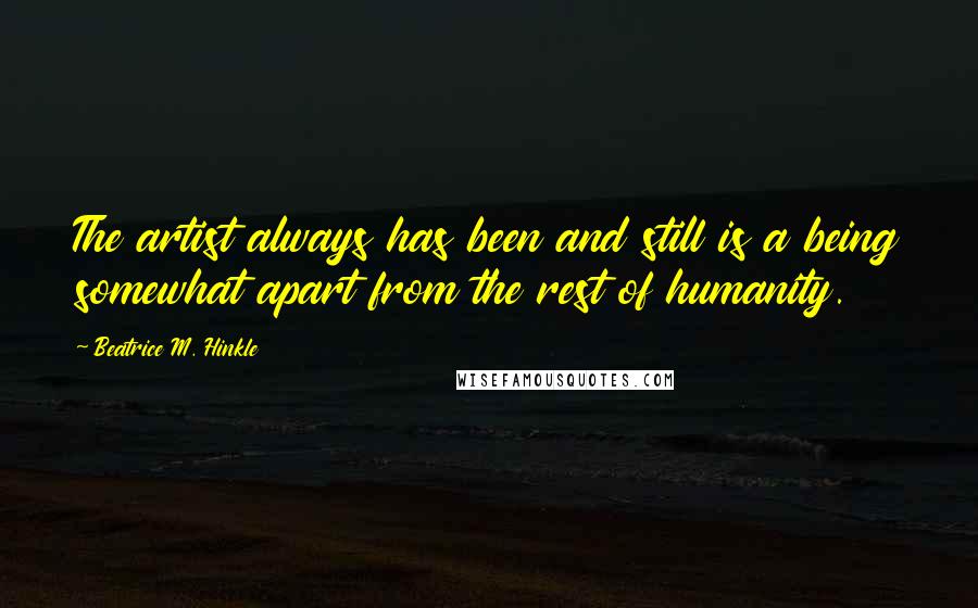 Beatrice M. Hinkle Quotes: The artist always has been and still is a being somewhat apart from the rest of humanity.